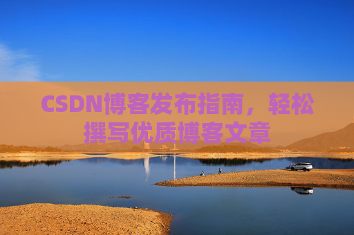 CSDN博客发布指南，轻松撰写优质博客文章